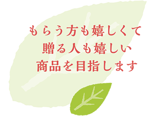 もらう方も嬉しくて贈る人も嬉しい商品を目指します